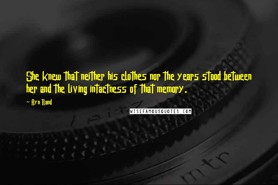 Ayn Rand Quotes: She knew that neither his clothes nor the years stood between her and the living intactness of that memory.