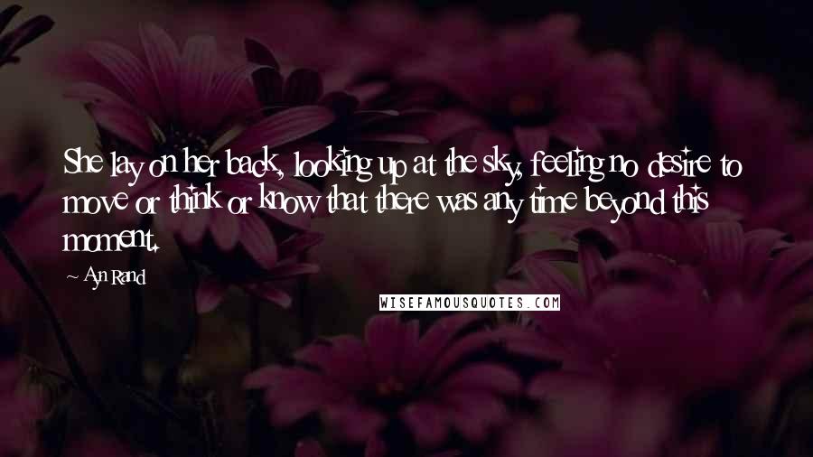 Ayn Rand Quotes: She lay on her back, looking up at the sky, feeling no desire to move or think or know that there was any time beyond this moment.