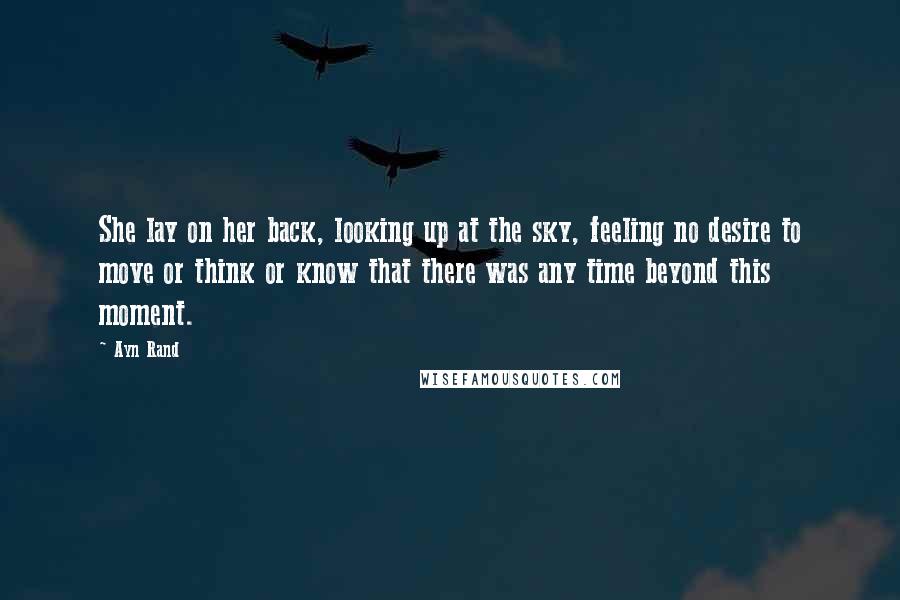 Ayn Rand Quotes: She lay on her back, looking up at the sky, feeling no desire to move or think or know that there was any time beyond this moment.