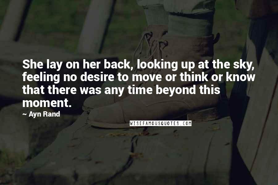 Ayn Rand Quotes: She lay on her back, looking up at the sky, feeling no desire to move or think or know that there was any time beyond this moment.