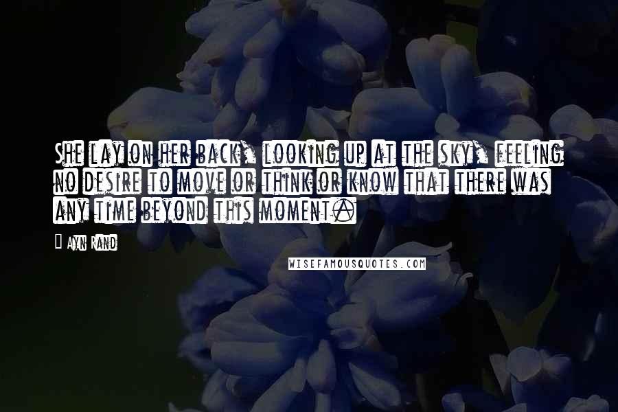 Ayn Rand Quotes: She lay on her back, looking up at the sky, feeling no desire to move or think or know that there was any time beyond this moment.