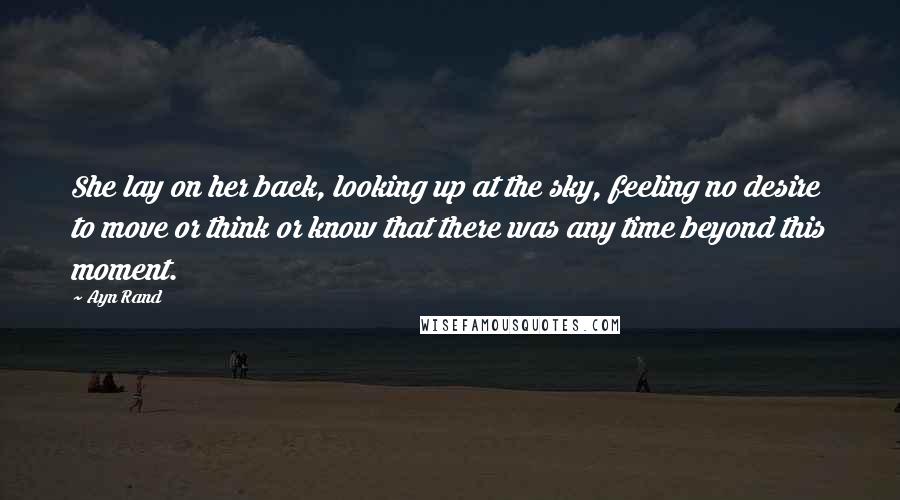 Ayn Rand Quotes: She lay on her back, looking up at the sky, feeling no desire to move or think or know that there was any time beyond this moment.