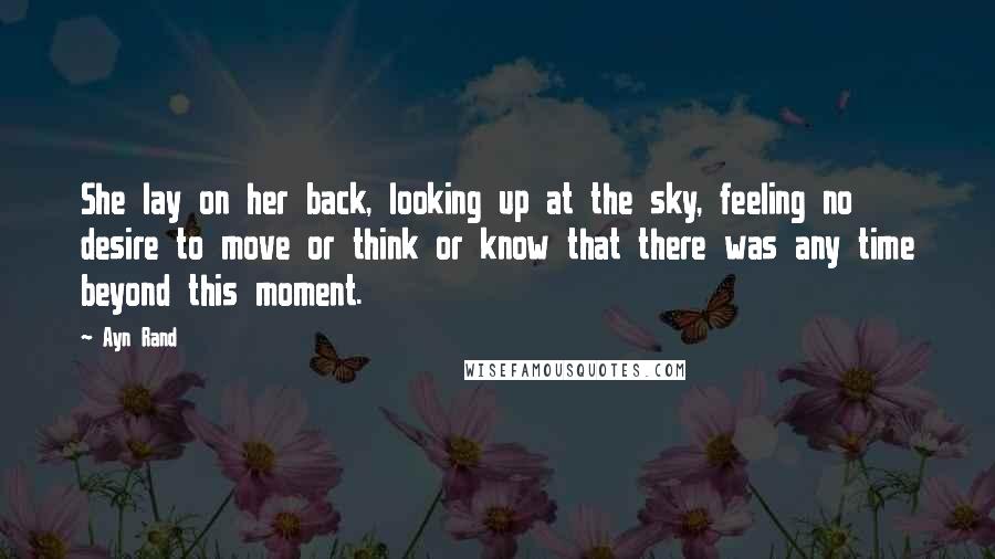 Ayn Rand Quotes: She lay on her back, looking up at the sky, feeling no desire to move or think or know that there was any time beyond this moment.