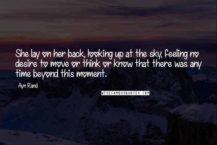 Ayn Rand Quotes: She lay on her back, looking up at the sky, feeling no desire to move or think or know that there was any time beyond this moment.