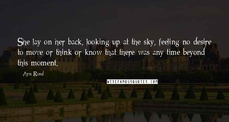 Ayn Rand Quotes: She lay on her back, looking up at the sky, feeling no desire to move or think or know that there was any time beyond this moment.