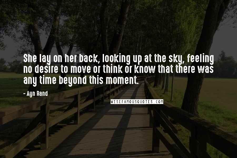 Ayn Rand Quotes: She lay on her back, looking up at the sky, feeling no desire to move or think or know that there was any time beyond this moment.