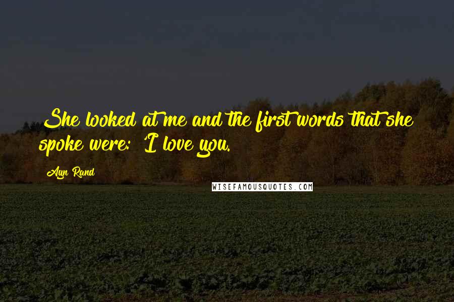 Ayn Rand Quotes: She looked at me and the first words that she spoke were: 'I love you.