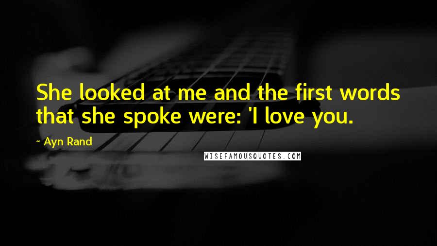 Ayn Rand Quotes: She looked at me and the first words that she spoke were: 'I love you.