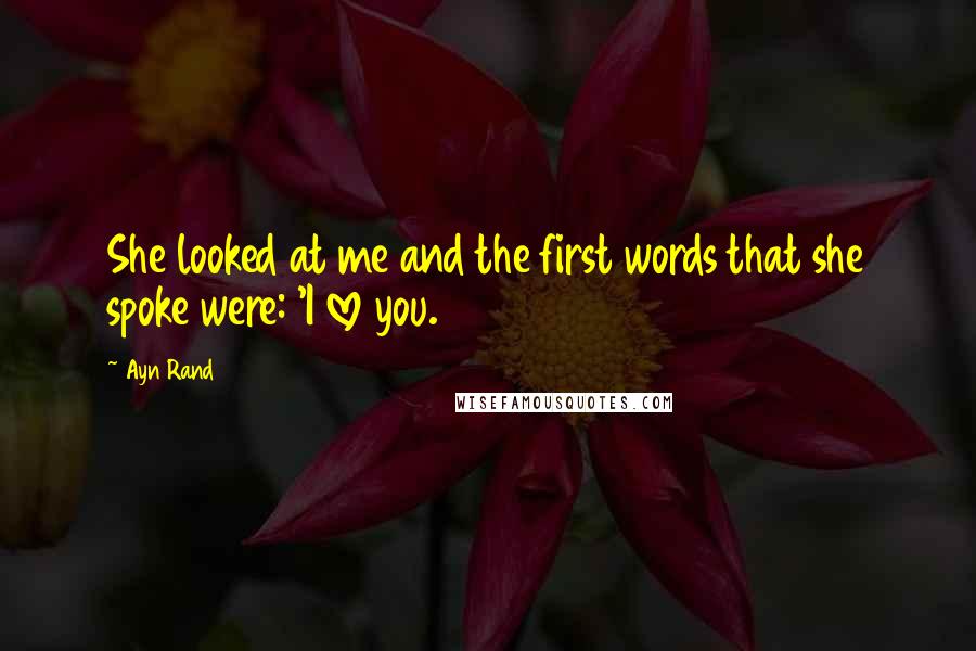 Ayn Rand Quotes: She looked at me and the first words that she spoke were: 'I love you.