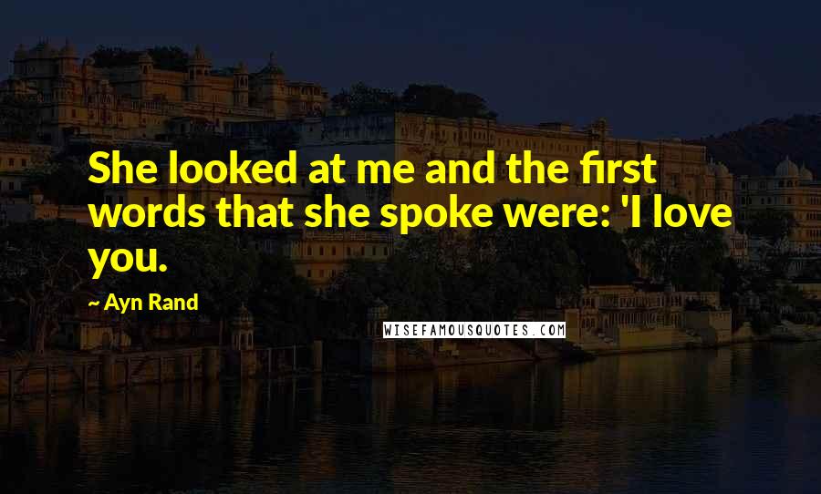 Ayn Rand Quotes: She looked at me and the first words that she spoke were: 'I love you.