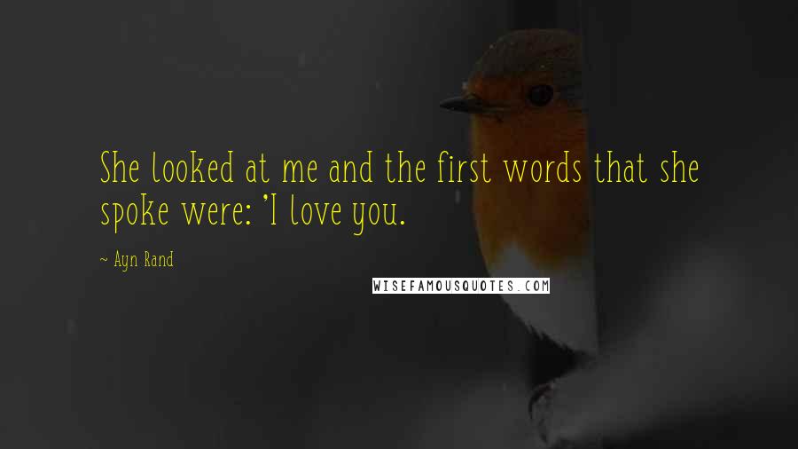 Ayn Rand Quotes: She looked at me and the first words that she spoke were: 'I love you.