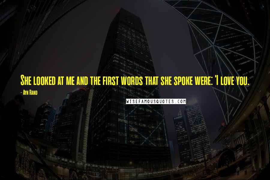 Ayn Rand Quotes: She looked at me and the first words that she spoke were: 'I love you.