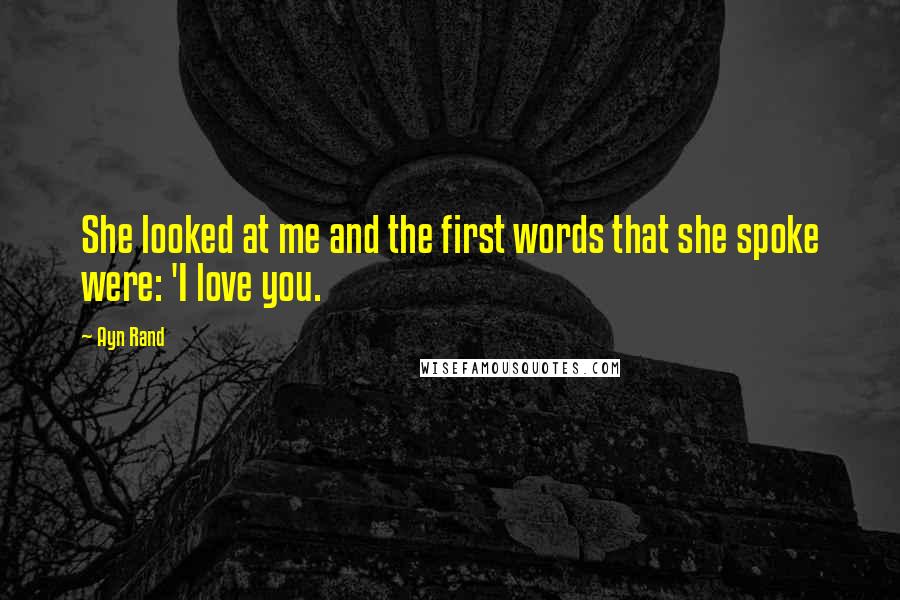 Ayn Rand Quotes: She looked at me and the first words that she spoke were: 'I love you.