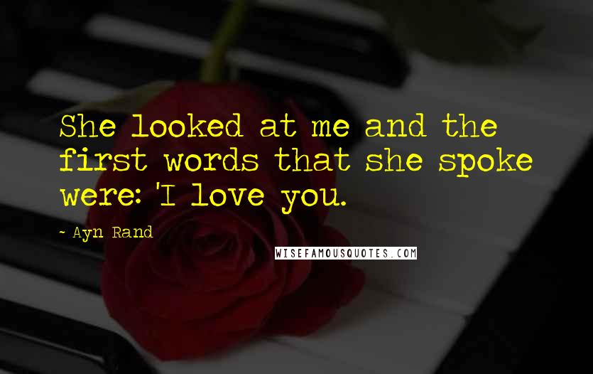 Ayn Rand Quotes: She looked at me and the first words that she spoke were: 'I love you.