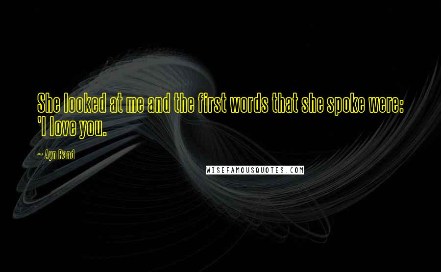 Ayn Rand Quotes: She looked at me and the first words that she spoke were: 'I love you.