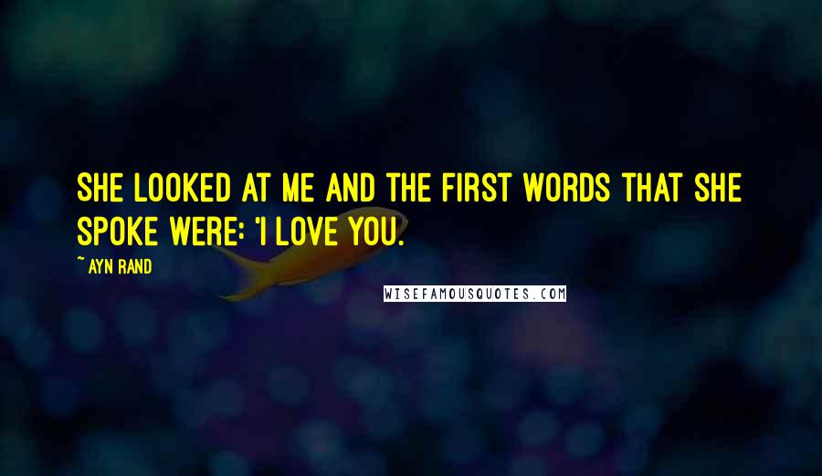 Ayn Rand Quotes: She looked at me and the first words that she spoke were: 'I love you.