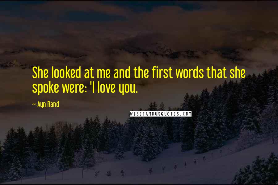 Ayn Rand Quotes: She looked at me and the first words that she spoke were: 'I love you.