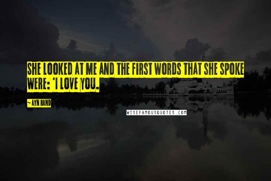 Ayn Rand Quotes: She looked at me and the first words that she spoke were: 'I love you.