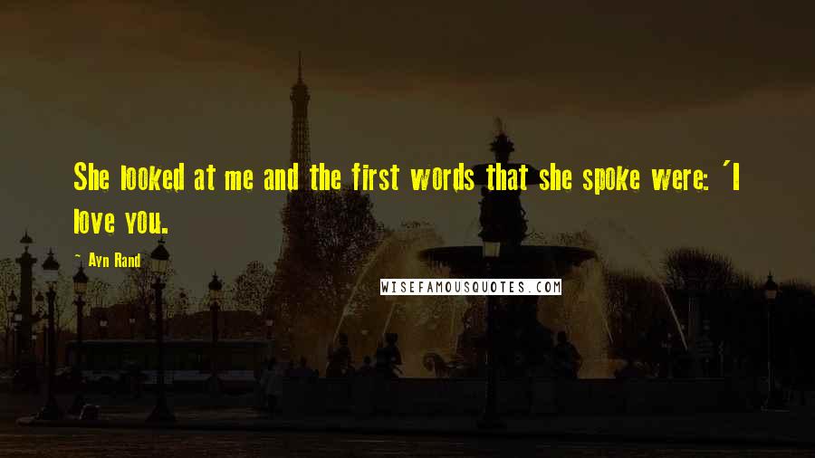Ayn Rand Quotes: She looked at me and the first words that she spoke were: 'I love you.