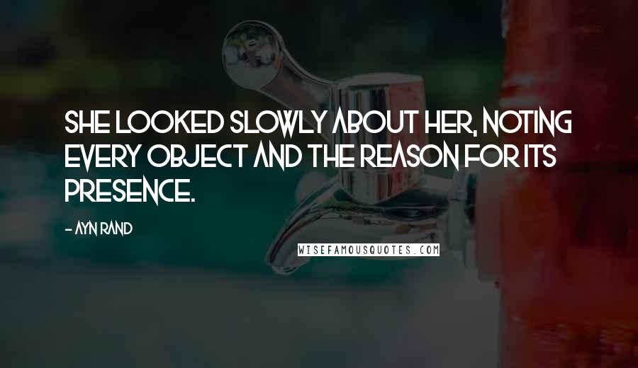 Ayn Rand Quotes: She looked slowly about her, noting every object and the reason for its presence.