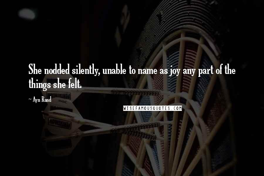 Ayn Rand Quotes: She nodded silently, unable to name as joy any part of the things she felt.