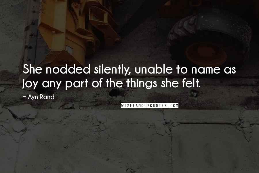 Ayn Rand Quotes: She nodded silently, unable to name as joy any part of the things she felt.