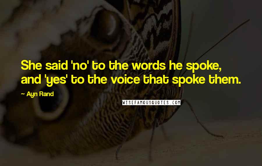 Ayn Rand Quotes: She said 'no' to the words he spoke, and 'yes' to the voice that spoke them.