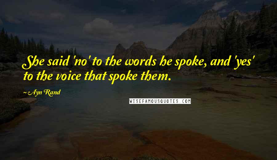 Ayn Rand Quotes: She said 'no' to the words he spoke, and 'yes' to the voice that spoke them.