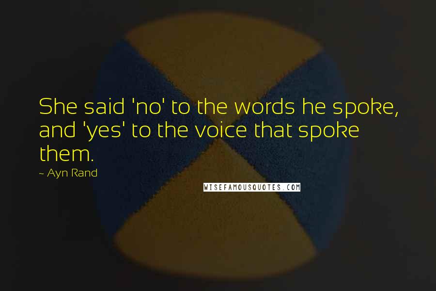 Ayn Rand Quotes: She said 'no' to the words he spoke, and 'yes' to the voice that spoke them.