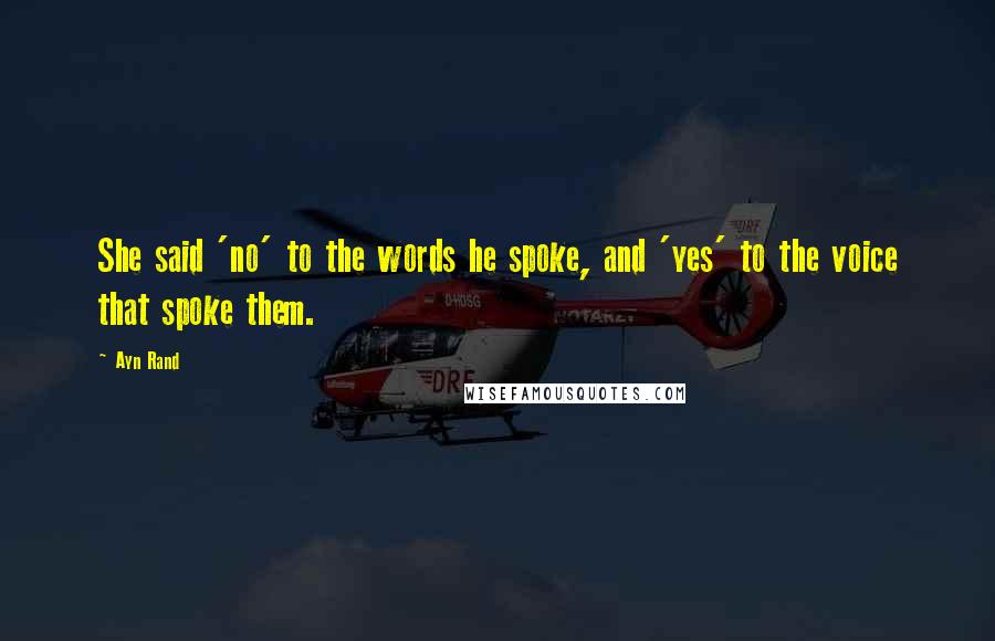 Ayn Rand Quotes: She said 'no' to the words he spoke, and 'yes' to the voice that spoke them.