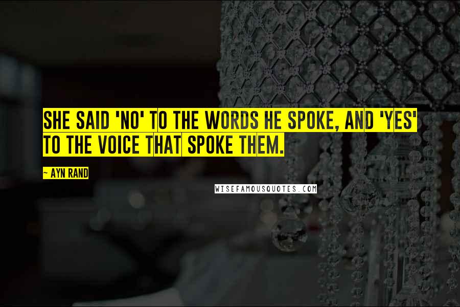 Ayn Rand Quotes: She said 'no' to the words he spoke, and 'yes' to the voice that spoke them.