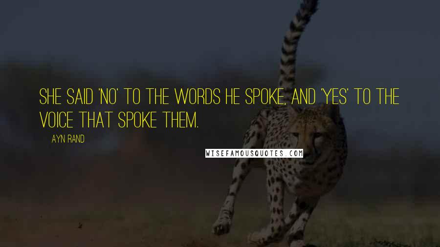 Ayn Rand Quotes: She said 'no' to the words he spoke, and 'yes' to the voice that spoke them.