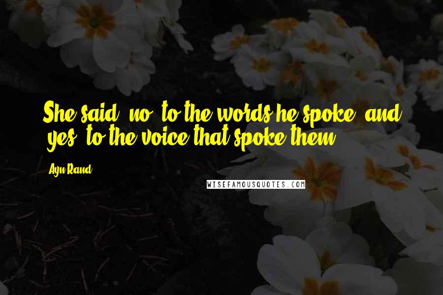 Ayn Rand Quotes: She said 'no' to the words he spoke, and 'yes' to the voice that spoke them.