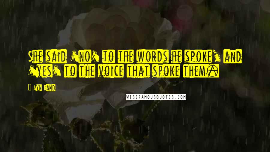 Ayn Rand Quotes: She said 'no' to the words he spoke, and 'yes' to the voice that spoke them.