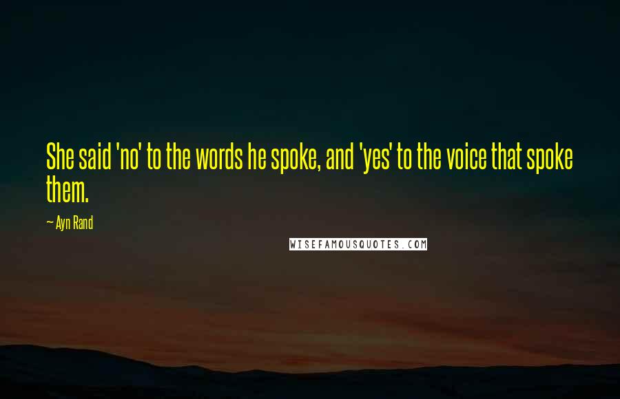 Ayn Rand Quotes: She said 'no' to the words he spoke, and 'yes' to the voice that spoke them.