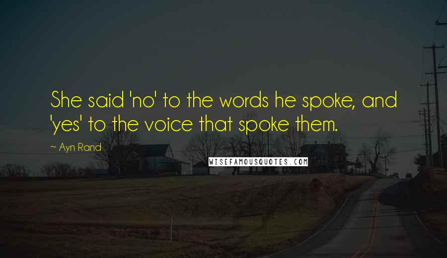 Ayn Rand Quotes: She said 'no' to the words he spoke, and 'yes' to the voice that spoke them.