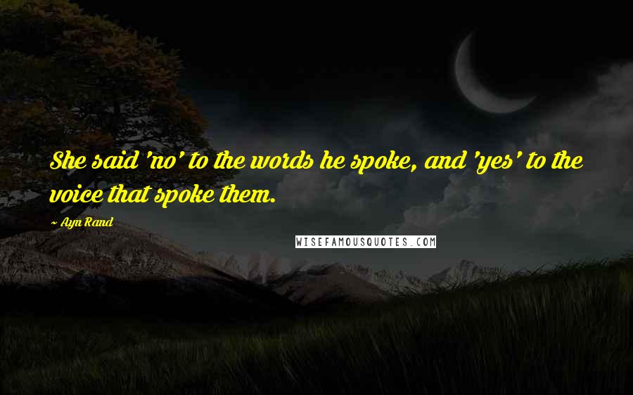 Ayn Rand Quotes: She said 'no' to the words he spoke, and 'yes' to the voice that spoke them.