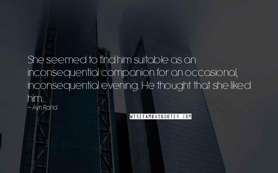 Ayn Rand Quotes: She seemed to find him suitable as an inconsequential companion for an occasional, inconsequential evening. He thought that she liked him.