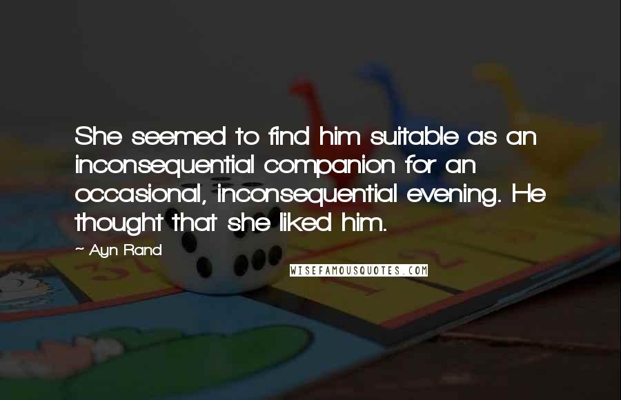 Ayn Rand Quotes: She seemed to find him suitable as an inconsequential companion for an occasional, inconsequential evening. He thought that she liked him.