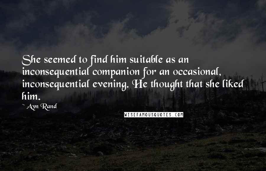 Ayn Rand Quotes: She seemed to find him suitable as an inconsequential companion for an occasional, inconsequential evening. He thought that she liked him.