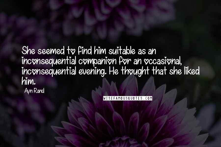 Ayn Rand Quotes: She seemed to find him suitable as an inconsequential companion for an occasional, inconsequential evening. He thought that she liked him.