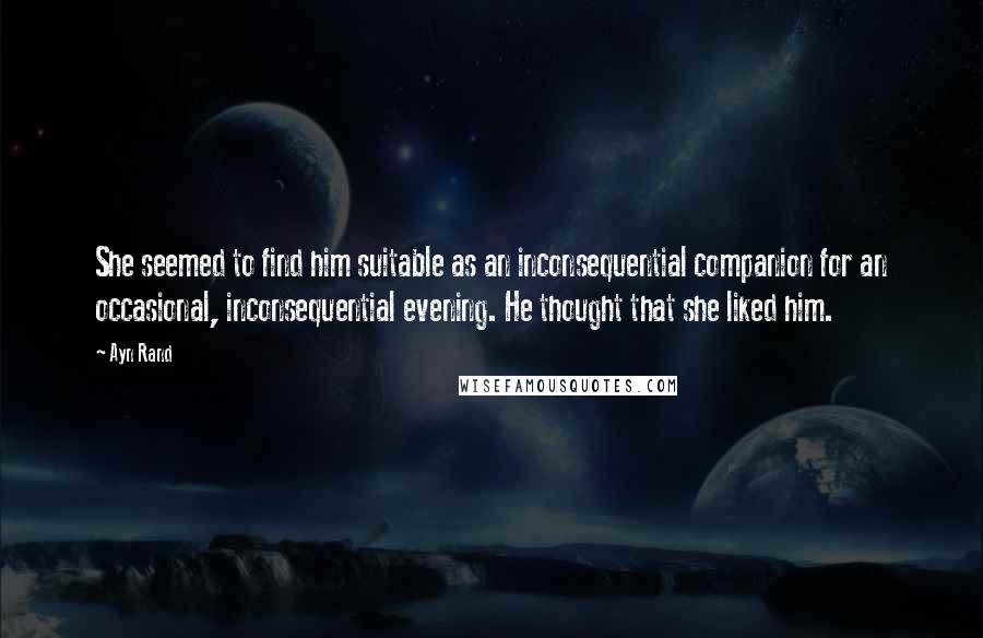 Ayn Rand Quotes: She seemed to find him suitable as an inconsequential companion for an occasional, inconsequential evening. He thought that she liked him.