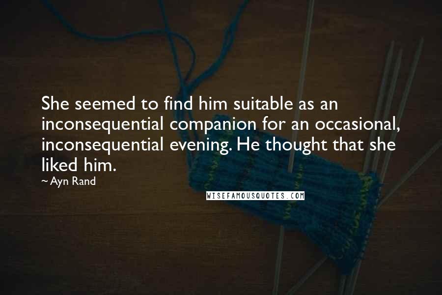 Ayn Rand Quotes: She seemed to find him suitable as an inconsequential companion for an occasional, inconsequential evening. He thought that she liked him.