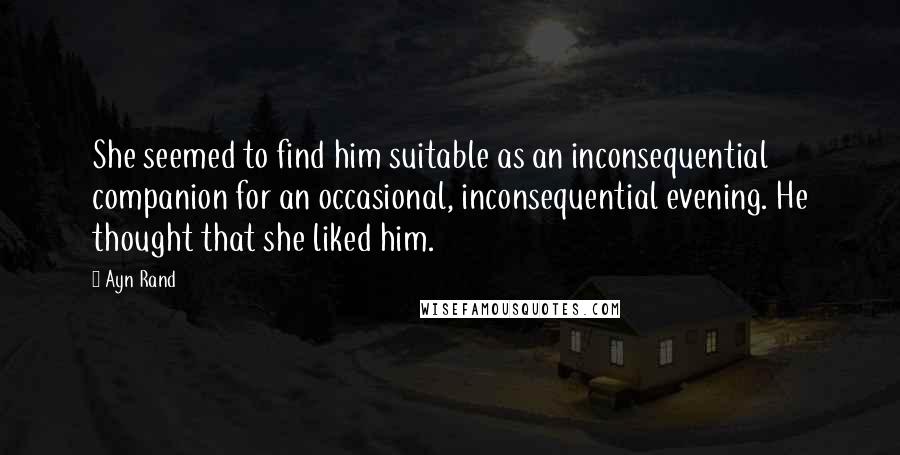 Ayn Rand Quotes: She seemed to find him suitable as an inconsequential companion for an occasional, inconsequential evening. He thought that she liked him.