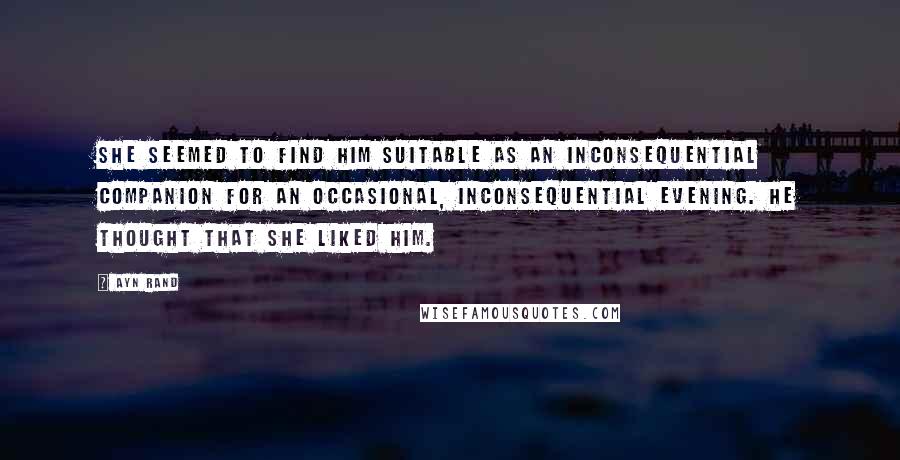 Ayn Rand Quotes: She seemed to find him suitable as an inconsequential companion for an occasional, inconsequential evening. He thought that she liked him.