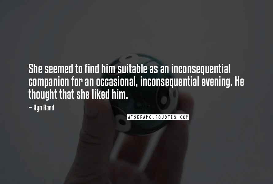 Ayn Rand Quotes: She seemed to find him suitable as an inconsequential companion for an occasional, inconsequential evening. He thought that she liked him.