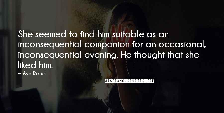 Ayn Rand Quotes: She seemed to find him suitable as an inconsequential companion for an occasional, inconsequential evening. He thought that she liked him.