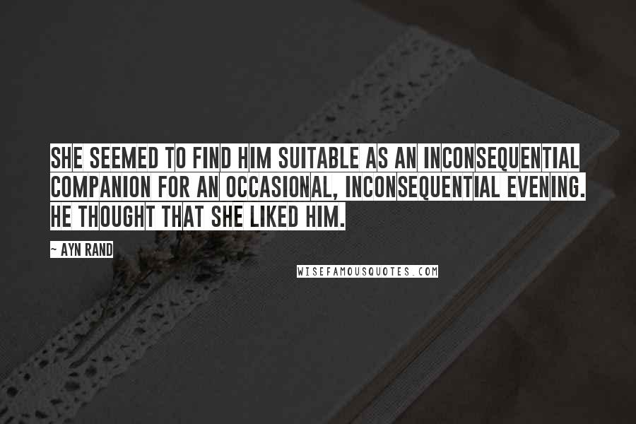 Ayn Rand Quotes: She seemed to find him suitable as an inconsequential companion for an occasional, inconsequential evening. He thought that she liked him.