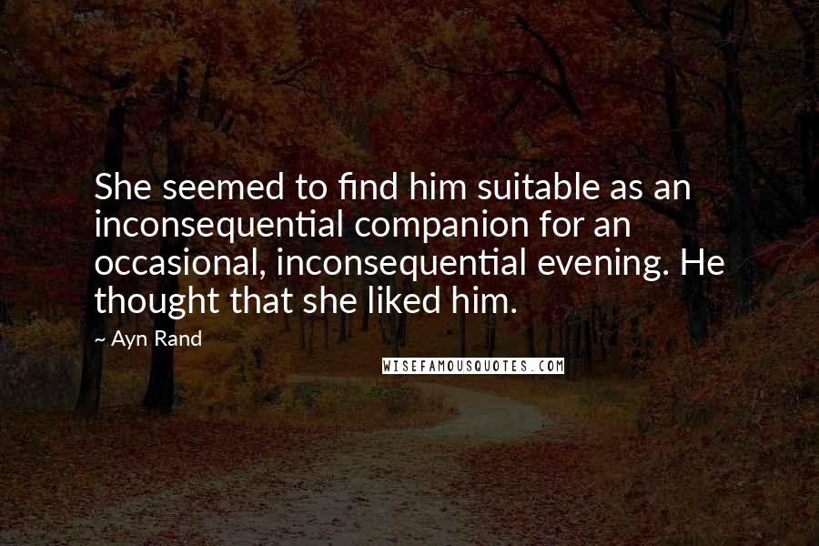 Ayn Rand Quotes: She seemed to find him suitable as an inconsequential companion for an occasional, inconsequential evening. He thought that she liked him.