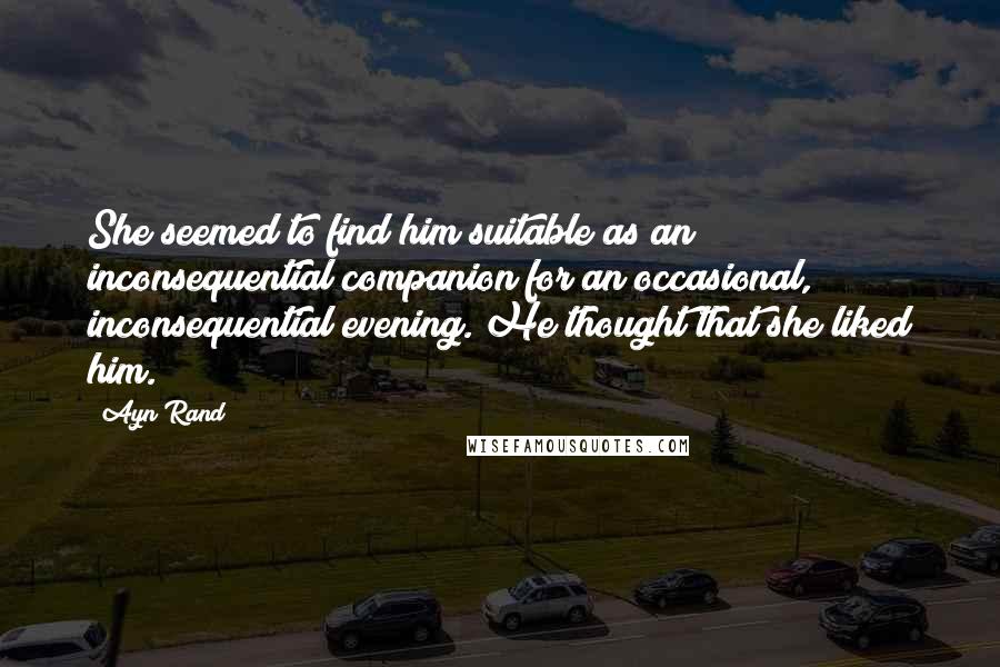 Ayn Rand Quotes: She seemed to find him suitable as an inconsequential companion for an occasional, inconsequential evening. He thought that she liked him.